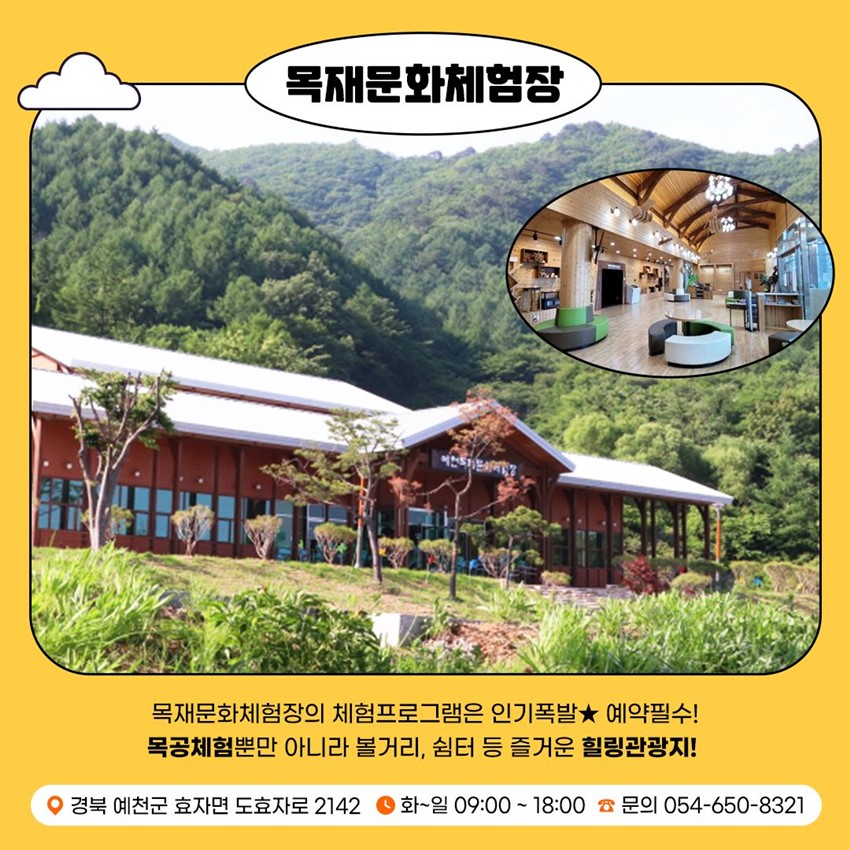 목재문화체험장 목재문화체험장의 체험프로그램은 인기폭발★ 예약필수! 목공체험뿐만 아니라 볼거리, 쉼터 등 즐거운 힐링관광지! 경북 예천군 효자면 도효자로 2142 화~일 09:00 ~ 18:00 문의 : 054-650-8321